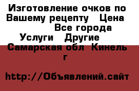 Изготовление очков по Вашему рецепту › Цена ­ 1 500 - Все города Услуги » Другие   . Самарская обл.,Кинель г.